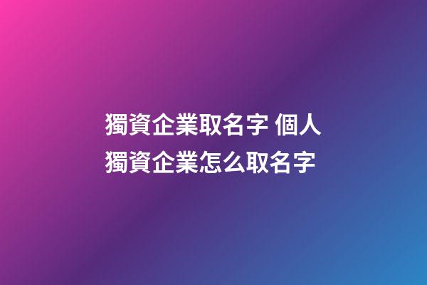獨資企業取名字 個人獨資企業怎么取名字-第1張-公司起名-玄機派